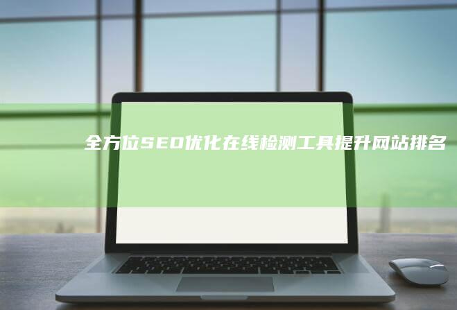 全方位SEO优化在线检测工具：提升网站排名效果神器