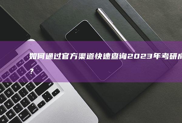 如何通过官方渠道快速查询2023年考研成绩？